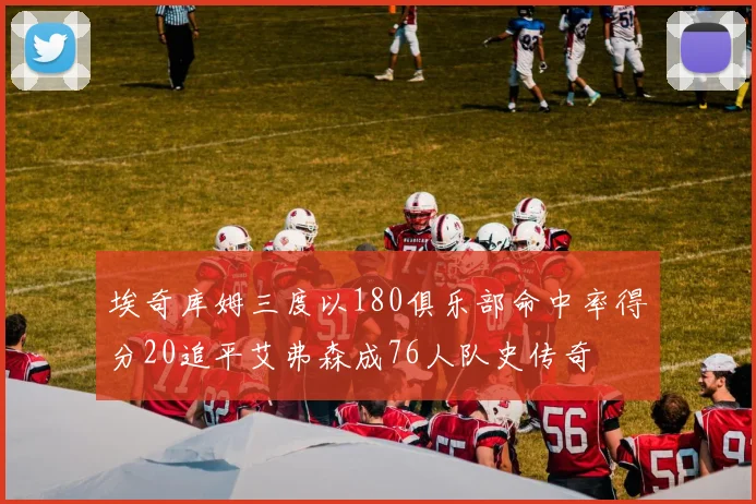埃奇库姆三度以180俱乐部命中率得分20追平艾弗森成76人队史传奇