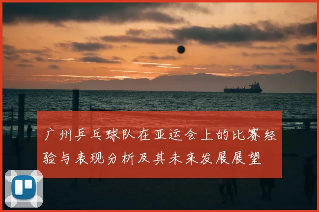 广州乒乓球队在亚运会上的比赛经验与表现分析及其未来发展展望