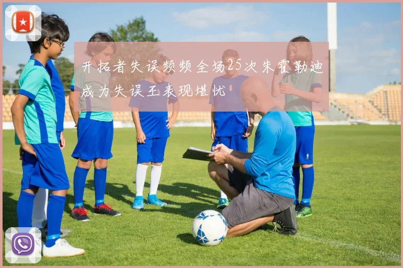 开拓者失误频频全场25次朱霍勒迪成为失误王表现堪忧
