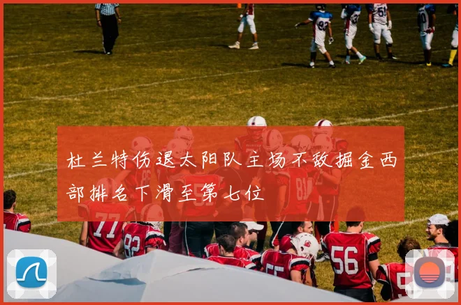 杜兰特伤退太阳队主场不敌掘金西部排名下滑至第七位