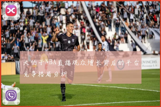 大伯子NBA直播观众增长背后的平台竞争格局分析